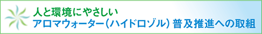 人と環境にやさしい、アロマウォーター（ハイドロゾル）普及推進への取組