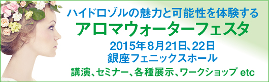 ハイドロゾルを魅力と可能性を体験する「アロマウォーターフェスタ」。2015年8月21日、22日。銀座フェニックスホール。講演、セミナー、各種展示、ワークショップetc。